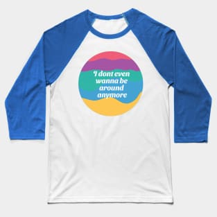 I Don't Wanna Be Around Anymore Baseball T-Shirt